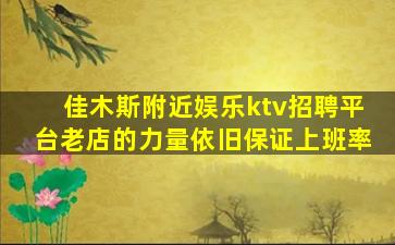 佳木斯附近娱乐ktv招聘平台老店的力量依旧保证上班率