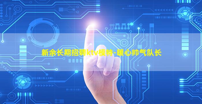 新余长期招聘ktv模特-暖心帅气队长