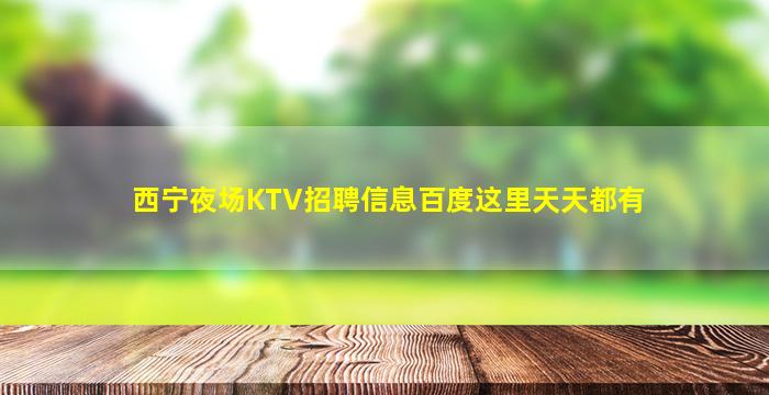 西宁夜场KTV招聘信息百度这里天天都有