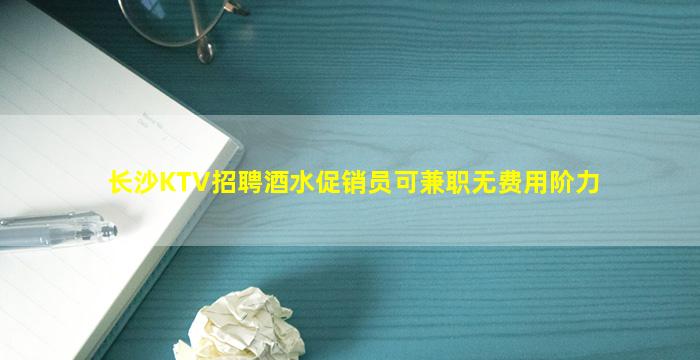 长沙KTV招聘酒水促销员可兼职无费用阶力